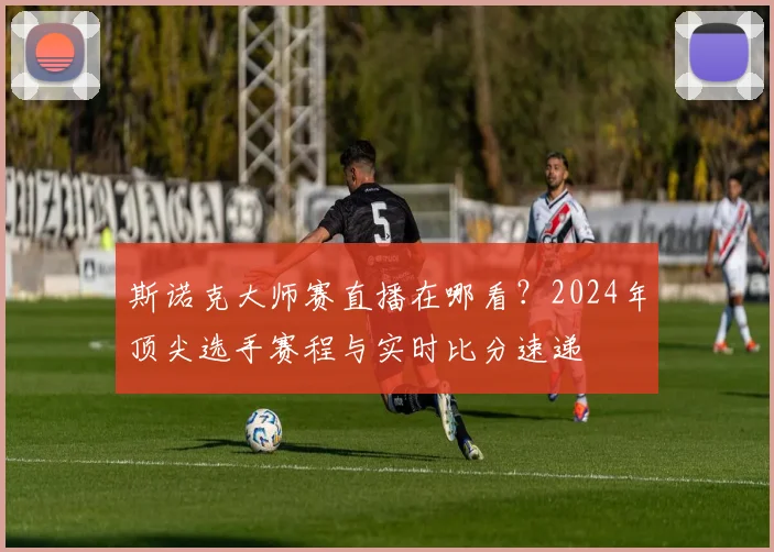 斯诺克大师赛直播在哪看?2024年顶尖选手赛程与实时比分速递