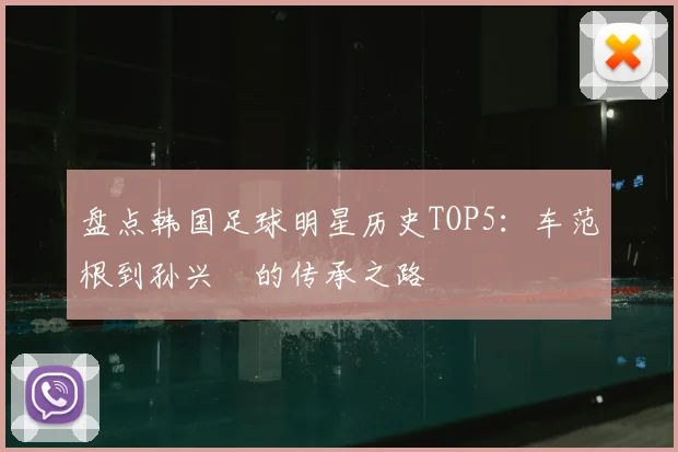 盘点韩国足球明星历史TOP5:车范根到孙兴慜的传承之路