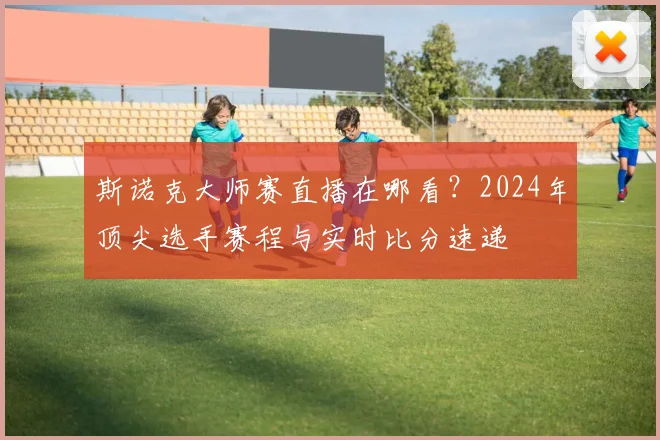 斯诺克大师赛直播在哪看?2024年顶尖选手赛程与实时比分速递