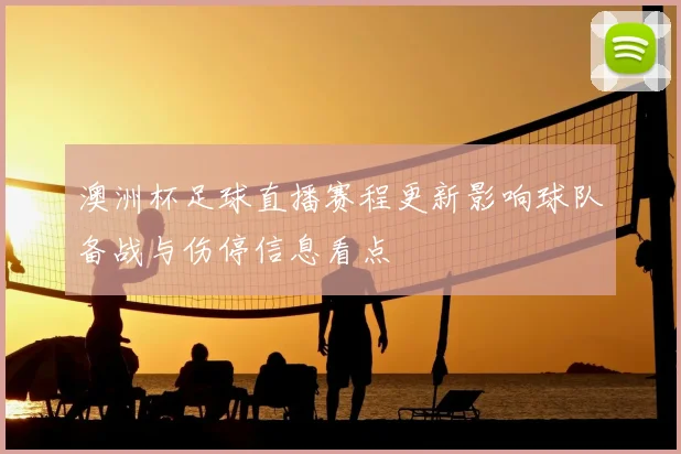 澳洲杯足球直播赛程更新影响球队备战与伤停信息看点