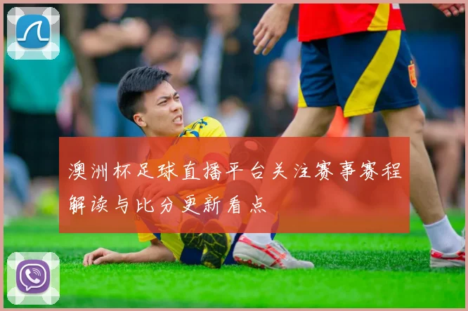 澳洲杯足球直播平台关注赛事赛程解读与比分更新看点